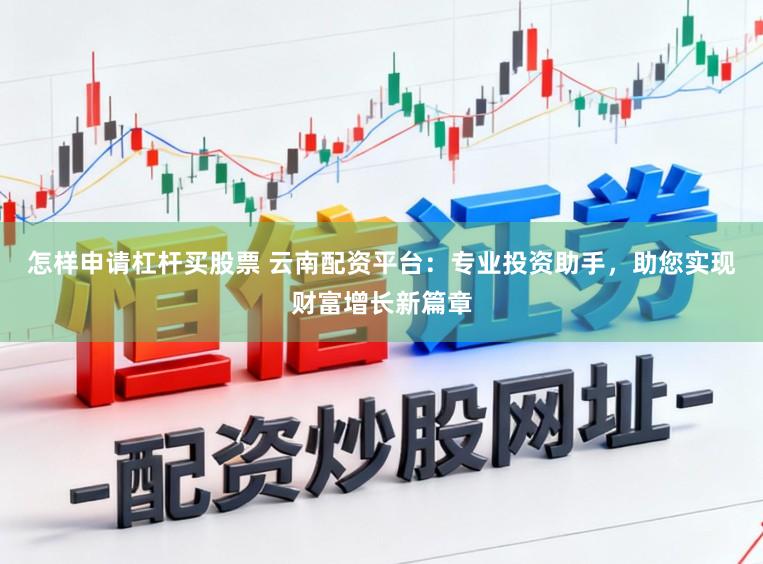 怎样申请杠杆买股票 云南配资平台：专业投资助手，助您实现财富增长新篇章