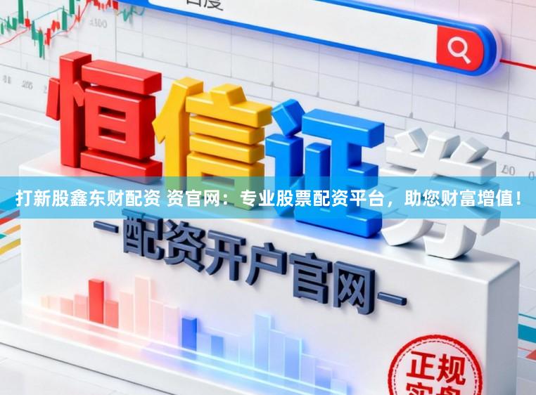 打新股鑫东财配资 资官网：专业股票配资平台，助您财富增值！