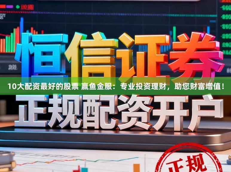 10大配资最好的股票 赢鱼金服：专业投资理财，助您财富增值！