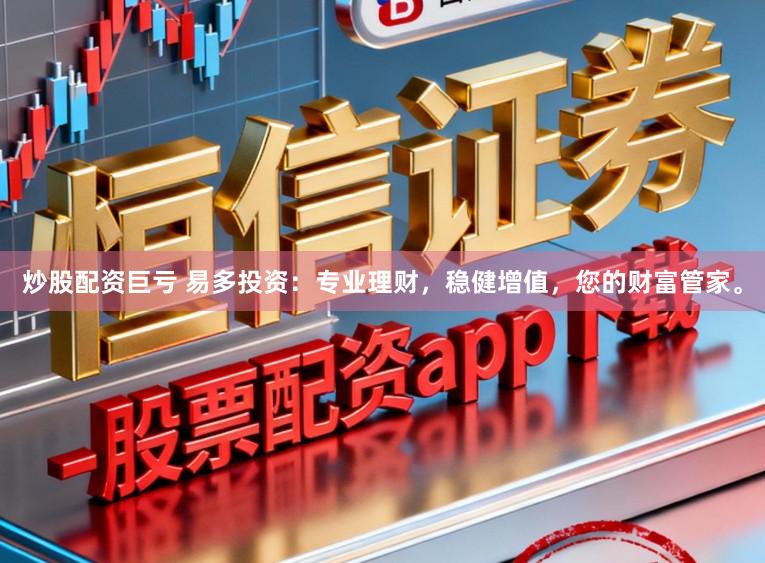 炒股配资巨亏 易多投资：专业理财，稳健增值，您的财富管家。