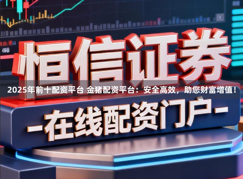 2025年前十配资平台 金猪配资平台：安全高效，助您财富增值！