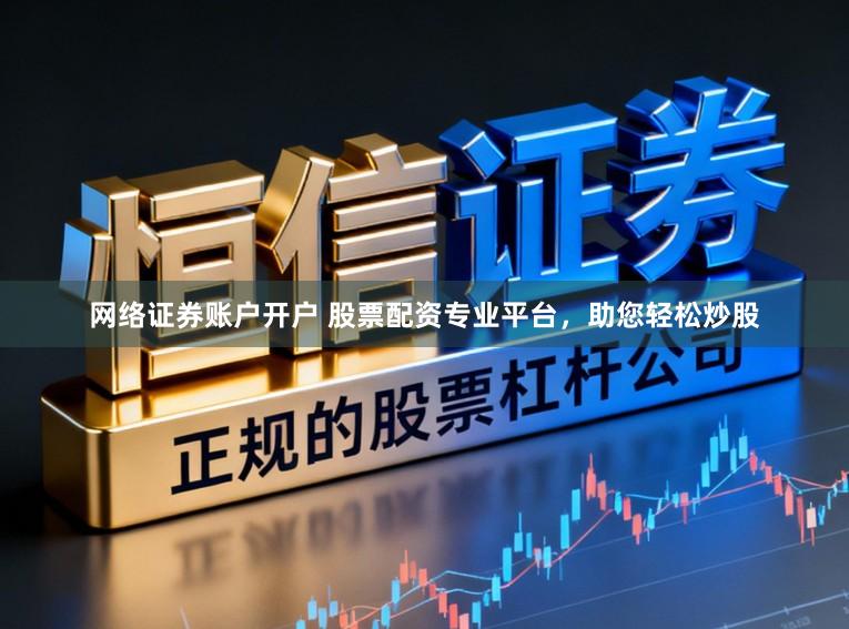 网络证券账户开户 股票配资专业平台，助您轻松炒股